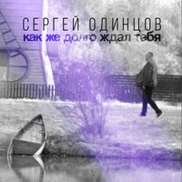 Сергей Одинцов - Как Же Долго Ждал Тебя