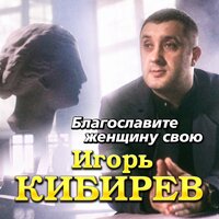 Игорь Кибирев - Благословите Женщину Свою