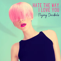Flying Decibels - Hate the Way I Love You
